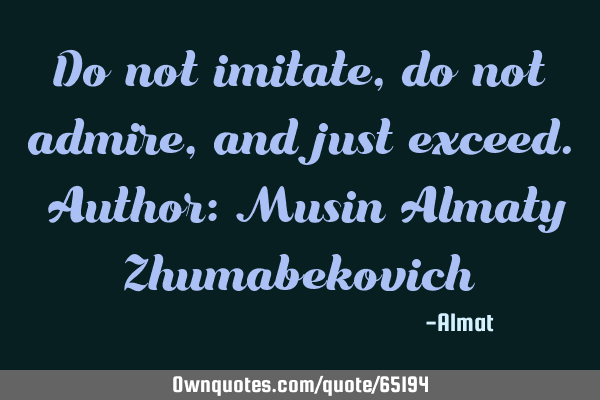 Do not imitate, do not admire, and just exceed. Author: Musin Almaty Z