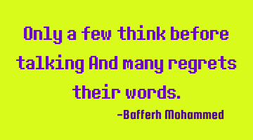 Only a few think before talking And many regrets their words.