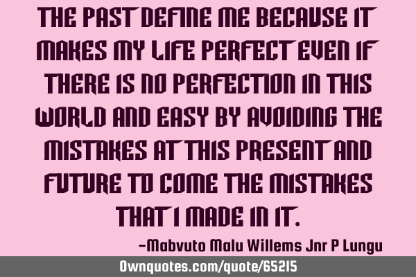 The past define me because it makes my life perfect even if there is no perfection in this world