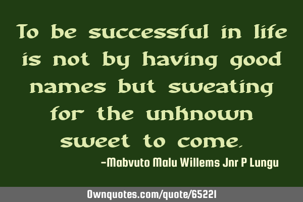 To be successful in life is not by having good names but sweating for the unknown sweet to