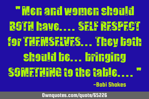 " Men and women should BOTH have.... SELF RESPECT for THEMSELVES... They both should be... bringing