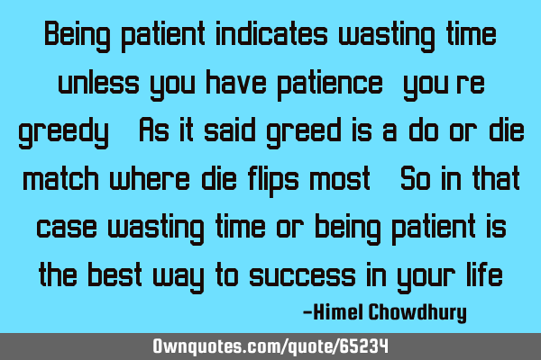 Being patient indicates wasting time, unless you have patience, you