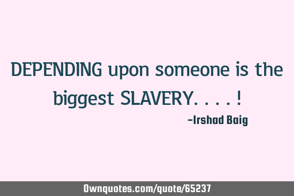 DEPENDING upon someone is the biggest SLAVERY....!