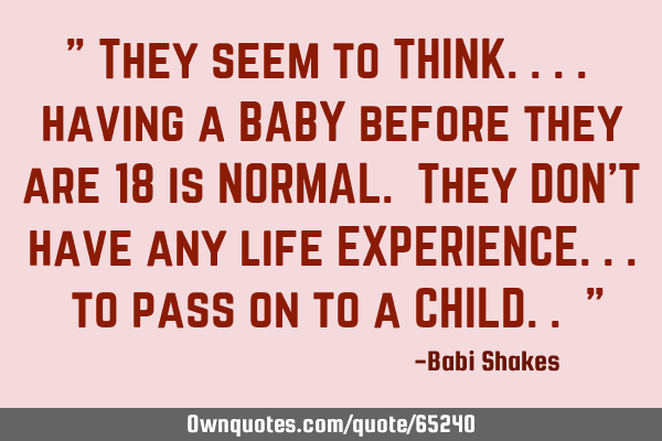 " They seem to THINK.... having a BABY before they are 18 is NORMAL. They DON