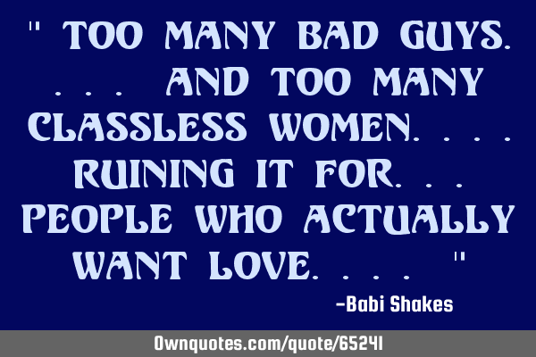 " Too many BAD GUYS.... and too many CLASSLESS WOMEN.... RUINING it for... people who ACTUALLY WANT