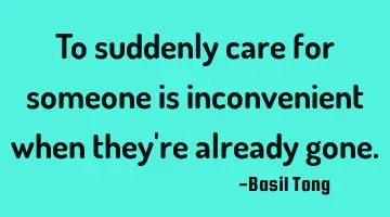 To suddenly care for someone is inconvenient when they're already gone.