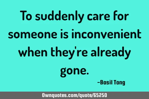 To suddenly care for someone is inconvenient when they