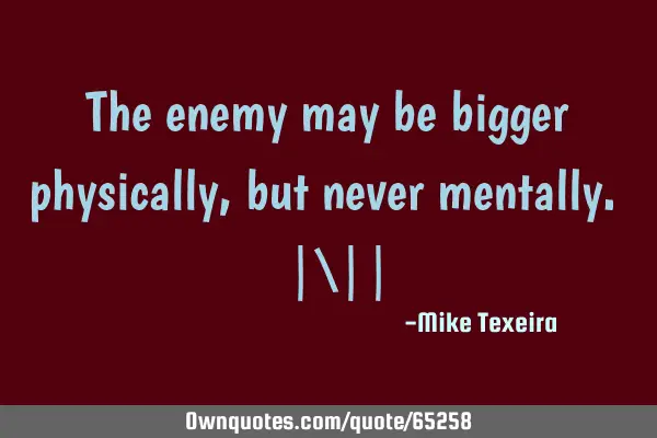 The enemy may be bigger physically, but never mentally. |\||