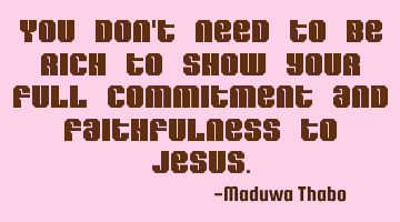 You don't need to be rich to show your full commitment and faithfulness to jesus.