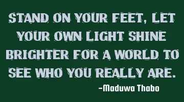 Stand on your feet, let your own light shine brighter for a world to see who you really are.