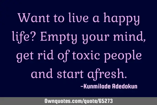 Want to live a happy life? Empty your mind, get rid of toxic people and start