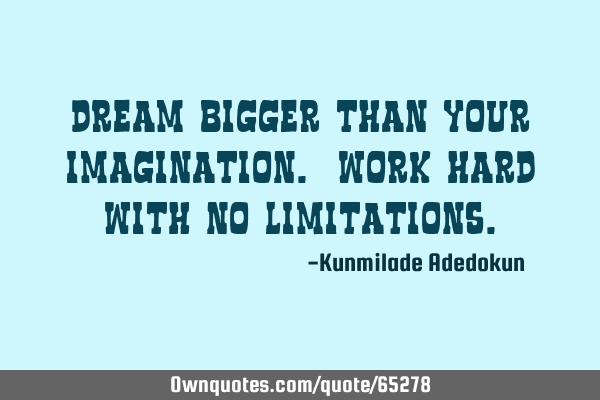 Dream bigger than your imagination. Work hard with no