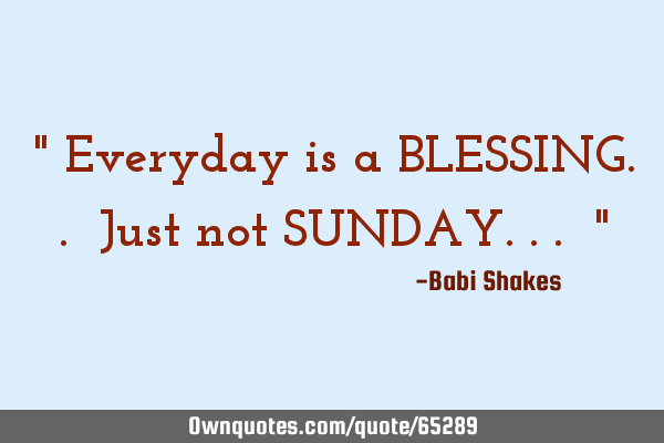" Everyday is a BLESSING.. Just not SUNDAY... "