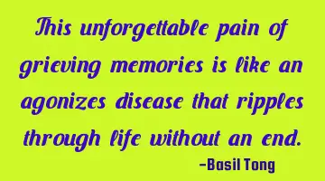 This unforgettable pain of grieving memories is like an agonizes disease that ripples through life