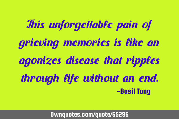 This unforgettable pain of grieving memories is like an agonizes disease that ripples through life