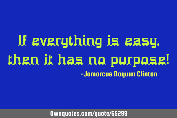 If everything is easy, then it has no purpose!