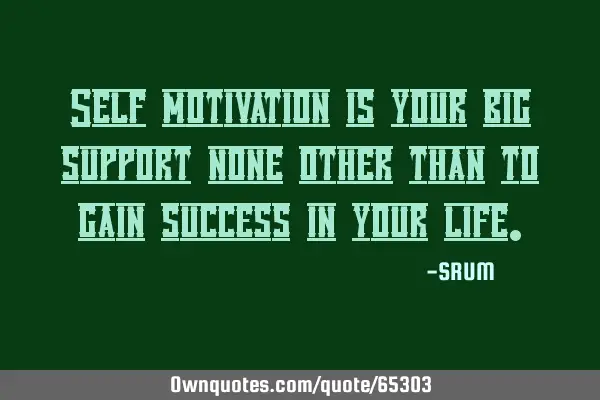 Self motivation is your big support none other than to gain success in your
