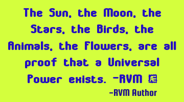 The Sun, the Moon, the Stars, the Birds, the Animals, the Flowers, are all proof that a Universal P