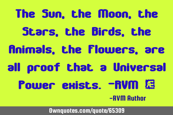 The Sun, the Moon, the Stars, the Birds, the Animals, the Flowers, are all proof that a Universal P