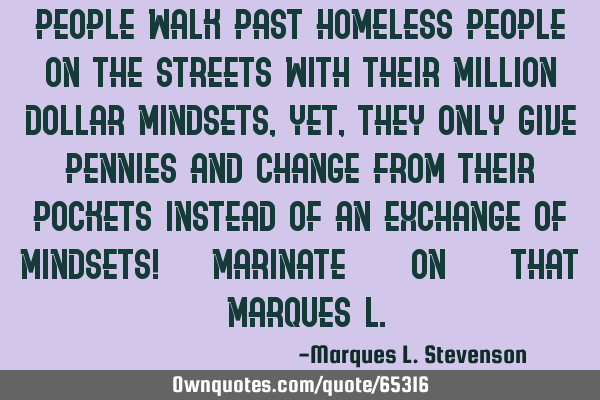 People walk past homeless people on the streets with their million dollar mindsets, yet, they only