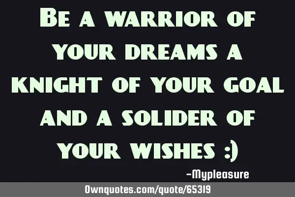 Be a warrior of your dreams a knight of your goal and a solider of your wishes :)
