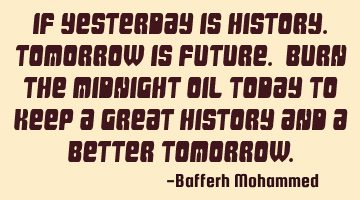 If Yesterday is history.Tomorrow is future. Burn the midnight oil today to keep a great history and