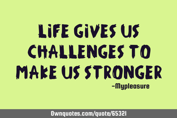 Life gives us challenges to make us