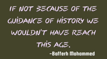If not because of the guidance of history we wouldn't have reach this age.
