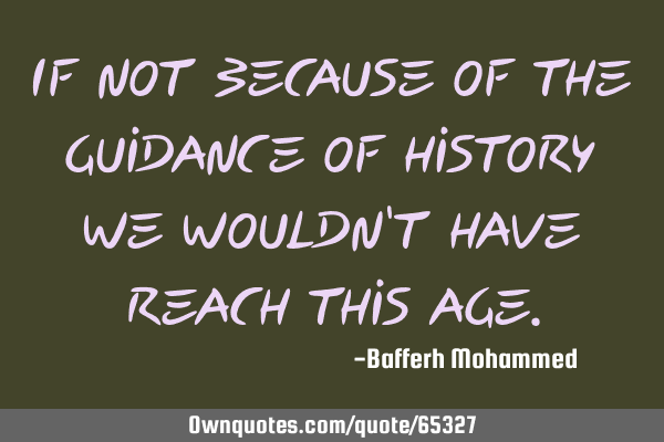 If not because of the guidance of history we wouldn
