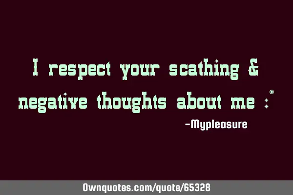 I respect your scathing & negative thoughts about me :*