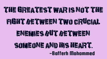 The greatest war is not the fight between two crucial enemies but between someone and his heart.