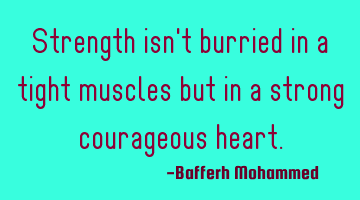 Strength isn't burried in a tight muscles but in a strong courageous heart.