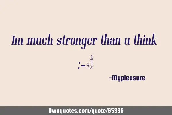 Im much stronger than u think :-)