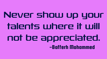 Never show up your talents where it will not be appreciated.