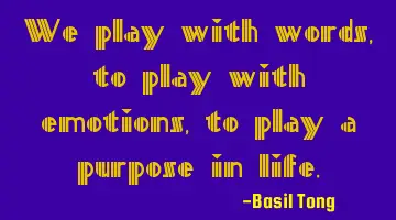 We play with words, to play with emotions, to play a purpose in life.