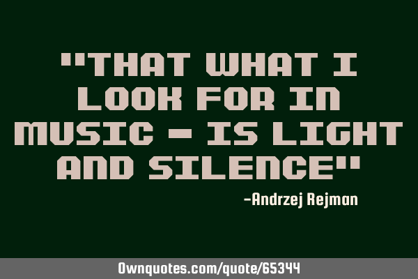 "That what I look for in music - is light and silence"