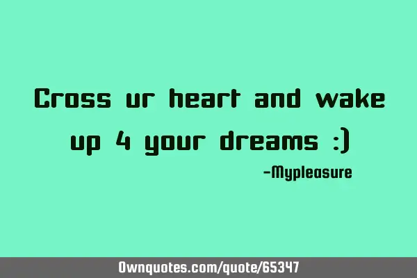 Cross ur heart and wake up 4 your dreams :)