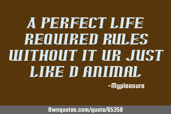 A perfect life required rules without it ur just like d