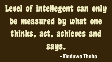 Level of intellegent can only be measured by what one thinks, act, achieves and says.