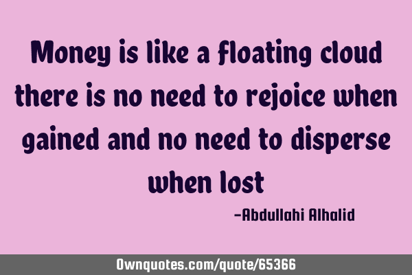 Money is like a floating cloud there is no need to rejoice when gained and no need to disperse when