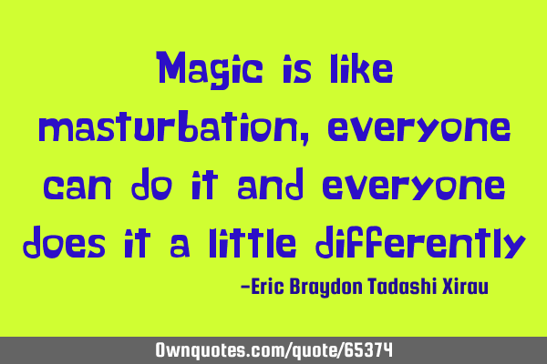 Magic is like masturbation, everyone can do it and everyone does it a little
