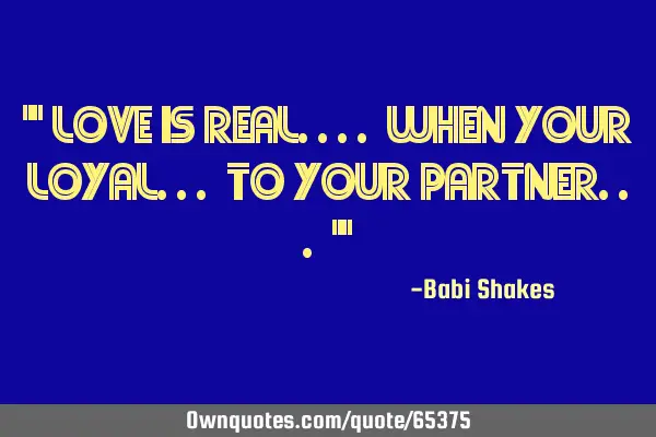 " LOVE is real.... when your LOYAL... to your partner... "