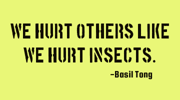 We hurt others like we hurt insects.