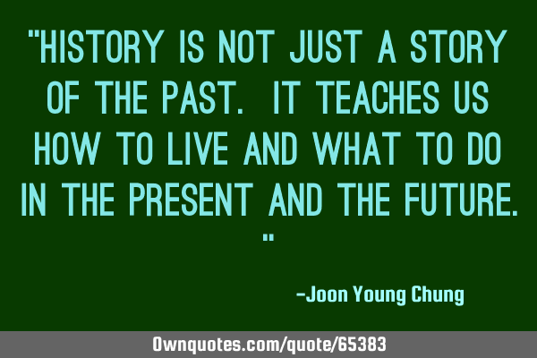 "History is not just a story of the past. It teaches us how to live and what to do in the present