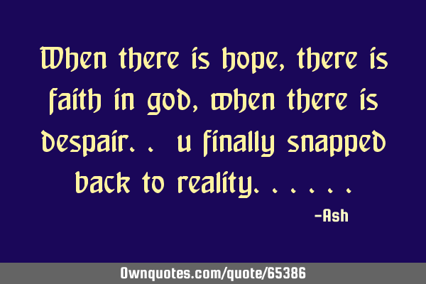 When there is hope,there is faith in god,when there is despair.. u finally snapped back to