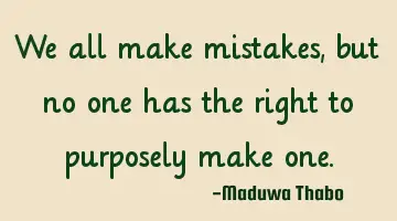 We all make mistakes, but no one has the right to purposely make one.