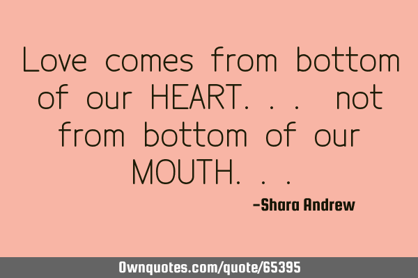 Love comes from bottom of our HEART... not from bottom of our MOUTH