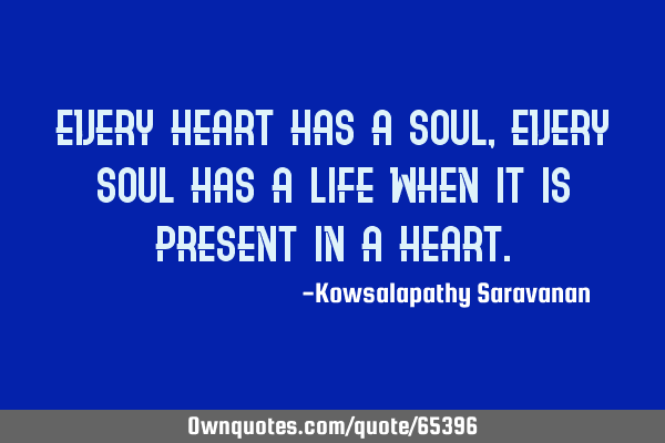 Every heart has a soul ,every soul has a life when it is present in a