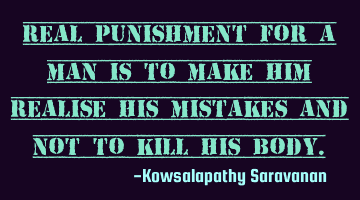 Real punishment for a man is to make him realise his mistakes and not to kill his body.