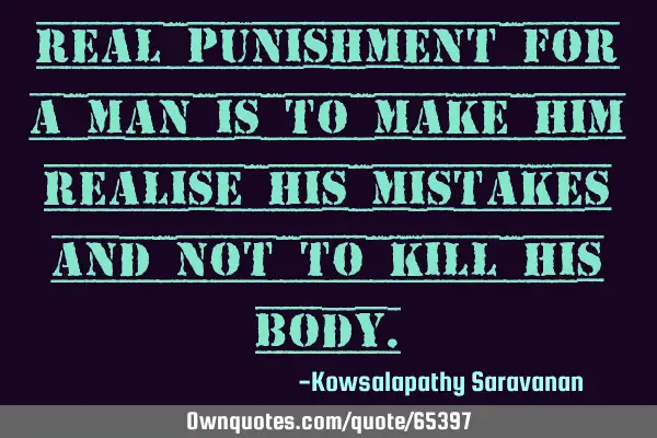 Real punishment for a man is to make him realise his mistakes and not to kill his